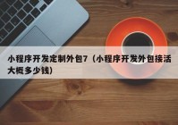 小程序開發(fā)定制外包7（小程序開發(fā)外包接活大概多少錢）