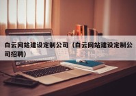 白云網站建設定制公司（白云網站建設定制公司招聘）