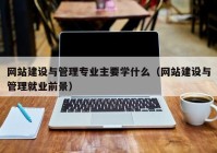 網(wǎng)站建設(shè)與管理專業(yè)主要學(xué)什么（網(wǎng)站建設(shè)與管理就業(yè)前景）