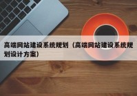 高端網站建設系統規(guī)劃（高端網站建設系統規(guī)劃設計方案）