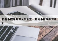 抖音小程序開發(fā)人員配置（抖音小程序開發(fā)者）