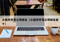 小程序開發(fā)公司排名（小程序開發(fā)公司排名前十）