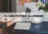 在seo優(yōu)化中以下說法（seo主要是指優(yōu)化）