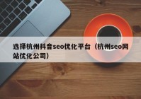 選擇杭州抖音seo優(yōu)化平臺（杭州seo網(wǎng)站優(yōu)化公司）