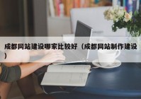 成都網(wǎng)站建設(shè)哪家比較好（成都網(wǎng)站制作建設(shè)）