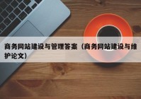 商務(wù)網(wǎng)站建設(shè)與管理答案（商務(wù)網(wǎng)站建設(shè)與維護(hù)論文）