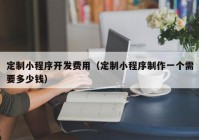 定制小程序開發(fā)費用（定制小程序制作一個需要多少錢）