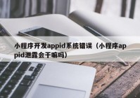 小程序開發(fā)appid系統(tǒng)錯誤（小程序appid泄露會干嘛嗎）