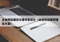 企業(yè)網(wǎng)站建設(shè)方案畢業(yè)設(shè)計（企業(yè)網(wǎng)站策劃建設(shè)方案）