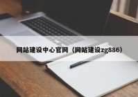 網(wǎng)站建設(shè)中心官網(wǎng)（網(wǎng)站建設(shè)zg886）