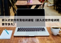 嵌入式軟件開發(fā)培訓課程（嵌入式軟件培訓班要學多久）