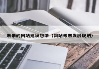 未來的網(wǎng)站建設(shè)想法（網(wǎng)站未來發(fā)展規(guī)劃）