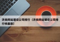 濟南網(wǎng)站建設公司排行（濟南網(wǎng)站建設公司排行榜最新）