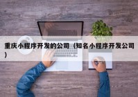 重慶小程序開發(fā)的公司（知名小程序開發(fā)公司）