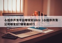 小程序開發(fā)平臺哪家好2022（小程序開發(fā)公司哪家好?哪家最好?）