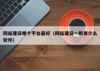 網(wǎng)站建設(shè)哪個平臺最好（網(wǎng)站建設(shè)一般用什么軟件）