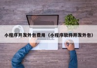 小程序開發(fā)外包費(fèi)用（小程序軟件開發(fā)外包）