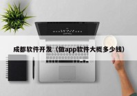 成都軟件開發(fā)（做app軟件大概多少錢）