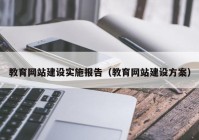 教育網(wǎng)站建設(shè)實施報告（教育網(wǎng)站建設(shè)方案）