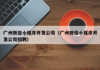 廣州微信小程序開發(fā)公司（廣州微信小程序開發(fā)公司招聘）