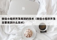 微信小程序開發(fā)用到的技術(shù)（微信小程序開發(fā)主要用到什么技術(shù)）