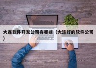 大連軟件開發(fā)公司有哪些（大連好的軟件公司）