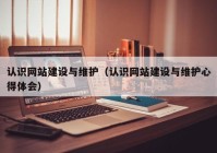 認(rèn)識(shí)網(wǎng)站建設(shè)與維護(hù)（認(rèn)識(shí)網(wǎng)站建設(shè)與維護(hù)心得體會(huì)）