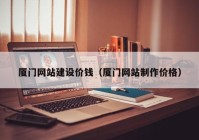 廈門網(wǎng)站建設(shè)價錢（廈門網(wǎng)站制作價格）