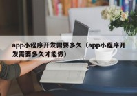 app小程序開發(fā)需要多久（app小程序開發(fā)需要多久才能做）