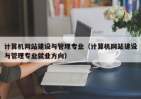 計算機網(wǎng)站建設(shè)與管理專業(yè)（計算機網(wǎng)站建設(shè)與管理專業(yè)就業(yè)方向）