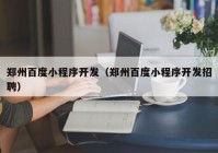 鄭州百度小程序開發(fā)（鄭州百度小程序開發(fā)招聘）