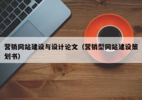 營銷網(wǎng)站建設(shè)與設(shè)計(jì)論文（營銷型網(wǎng)站建設(shè)策劃書）