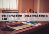 企業(yè)小程序開發(fā)定制（企業(yè)小程序開發(fā)定制怎么做）