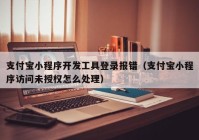 支付寶小程序開(kāi)發(fā)工具登錄報(bào)錯(cuò)（支付寶小程序訪問(wèn)未授權(quán)怎么處理）