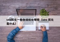 seo優(yōu)化一般包括優(yōu)化哪些（seo 優(yōu)化是什么）