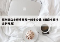 福州酒店小程序開發(fā)一般多少錢（酒店小程序定制開發(fā)）