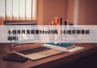 小程序開(kāi)發(fā)需要html5嗎（小程序需要前端嗎）