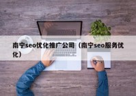 南寧seo優(yōu)化推廣公司（南寧seo服務(wù)優(yōu)化）