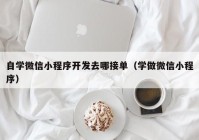 自學(xué)微信小程序開發(fā)去哪接單（學(xué)做微信小程序）