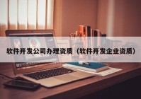 軟件開發(fā)公司辦理資質(zhì)（軟件開發(fā)企業(yè)資質(zhì)）