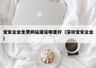 寶安企業(yè)免費(fèi)網(wǎng)站建設(shè)哪里好（深圳寶安企業(yè)）