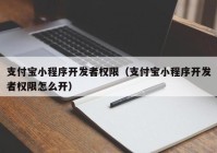 支付寶小程序開發(fā)者權(quán)限（支付寶小程序開發(fā)者權(quán)限怎么開）