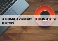 沈陽(yáng)網(wǎng)站建設(shè)公司哪家好（沈陽(yáng)網(wǎng)站建設(shè)公司哪家好些）