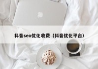 抖音seo優(yōu)化收費（抖音優(yōu)化平臺）