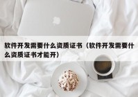 軟件開發(fā)需要什么資質(zhì)證書（軟件開發(fā)需要什么資質(zhì)證書才能開）