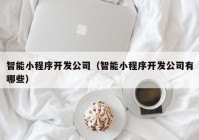 智能小程序開發(fā)公司（智能小程序開發(fā)公司有哪些）