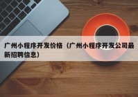 廣州小程序開發(fā)價(jià)格（廣州小程序開發(fā)公司最新招聘信息）