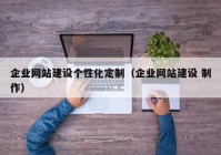 企業(yè)網(wǎng)站建設(shè)個性化定制（企業(yè)網(wǎng)站建設(shè) 制作）