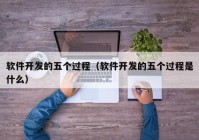 軟件開發(fā)的五個(gè)過程（軟件開發(fā)的五個(gè)過程是什么）