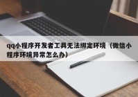 qq小程序開發(fā)者工具無(wú)法綁定環(huán)境（微信小程序環(huán)境異常怎么辦）